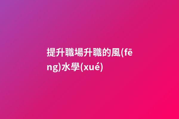提升職場升職的風(fēng)水學(xué)