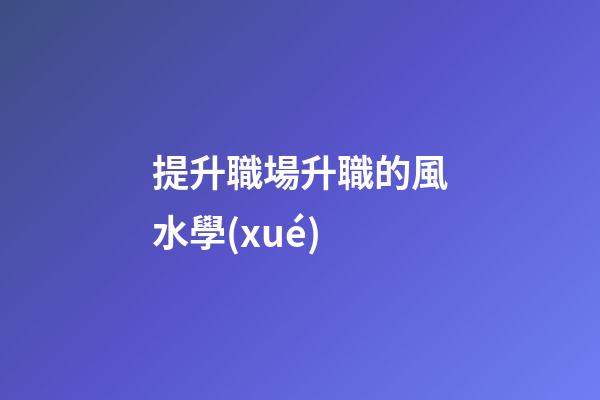 提升職場升職的風水學(xué)