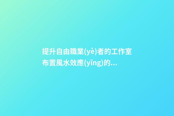 提升自由職業(yè)者的工作室布置風水效應(yīng)的技巧介紹