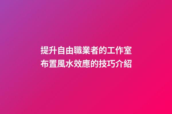提升自由職業者的工作室布置風水效應的技巧介紹