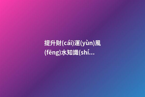提升財(cái)運(yùn)風(fēng)水知識(shí)有哪些