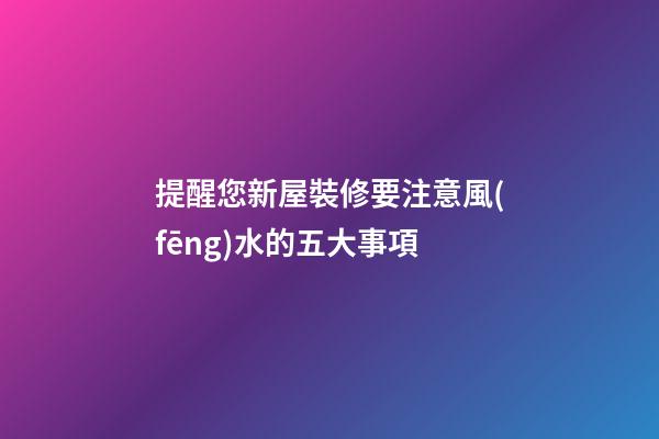 提醒您新屋裝修要注意風(fēng)水的五大事項