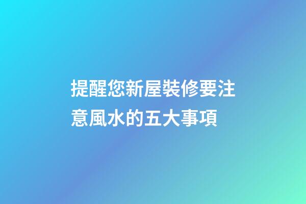 提醒您新屋裝修要注意風水的五大事項