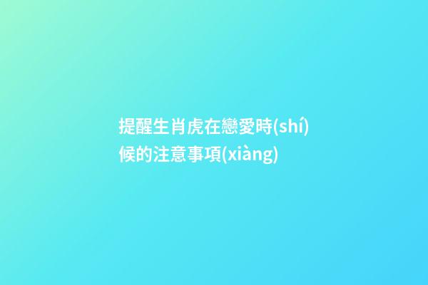 提醒生肖虎在戀愛時(shí)候的注意事項(xiàng)