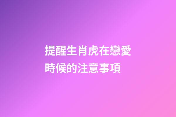 提醒生肖虎在戀愛時候的注意事項