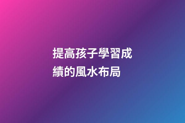 提高孩子學習成績的風水布局