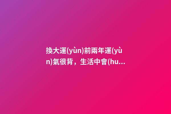 換大運(yùn)前兩年運(yùn)氣很背，生活中會(huì)遇到哪些征兆