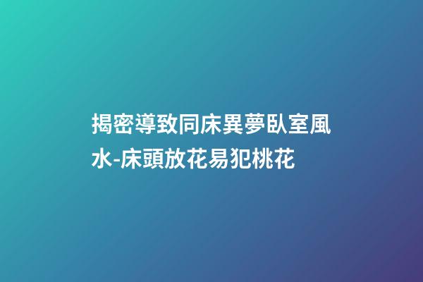 揭密導致同床異夢臥室風水-床頭放花易犯桃花