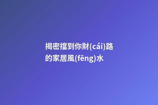 揭密擋到你財(cái)路的家居風(fēng)水