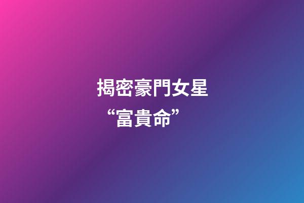 揭密豪門女星“富貴命”