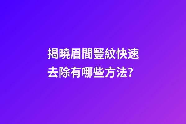 揭曉眉間豎紋快速去除有哪些方法？