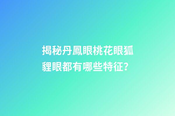 揭秘丹鳳眼桃花眼狐貍眼都有哪些特征？