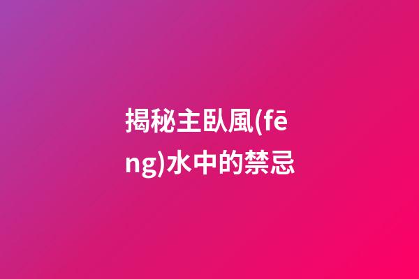 揭秘主臥風(fēng)水中的禁忌