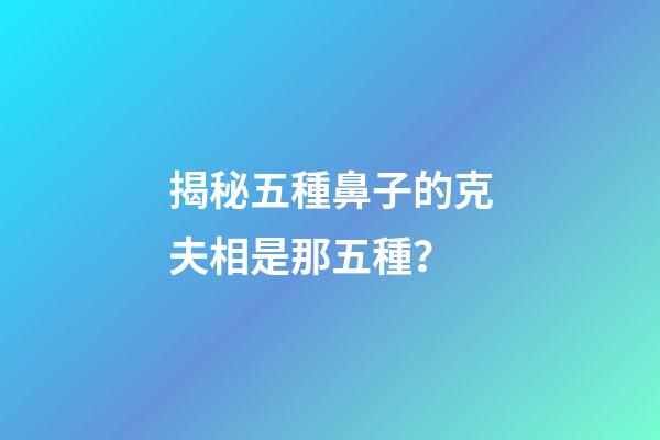 揭秘五種鼻子的克夫相是那五種？