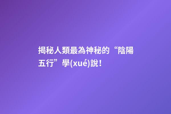 揭秘人類最為神秘的“陰陽五行”學(xué)說！