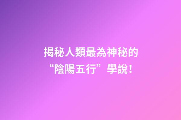 揭秘人類最為神秘的“陰陽五行”學說！