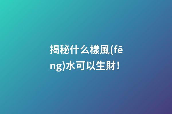揭秘什么樣風(fēng)水可以生財！