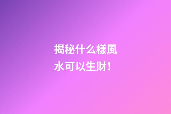 揭秘什么樣風水可以生財！