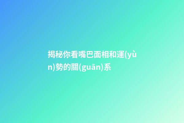 揭秘你看嘴巴面相和運(yùn)勢的關(guān)系