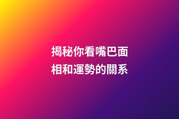 揭秘你看嘴巴面相和運勢的關系