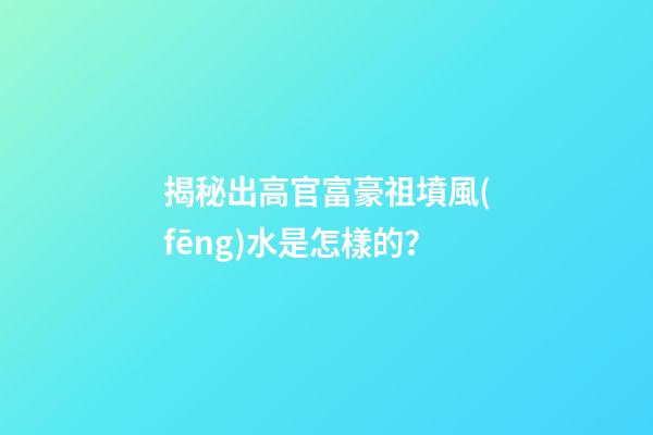 揭秘出高官富豪祖墳風(fēng)水是怎樣的？
