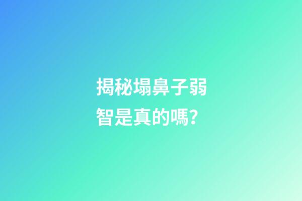 揭秘塌鼻子弱智是真的嗎？