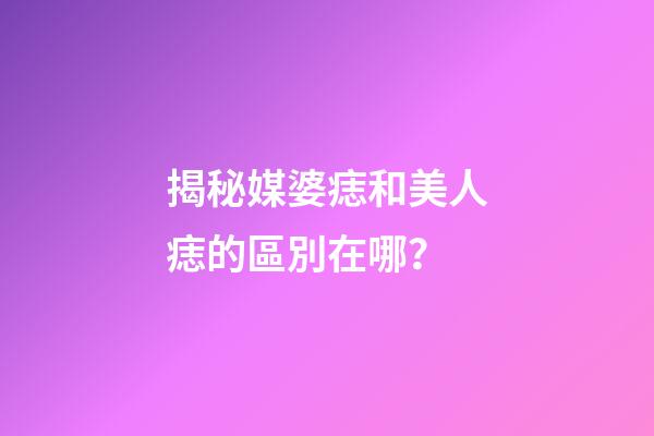 揭秘媒婆痣和美人痣的區別在哪？