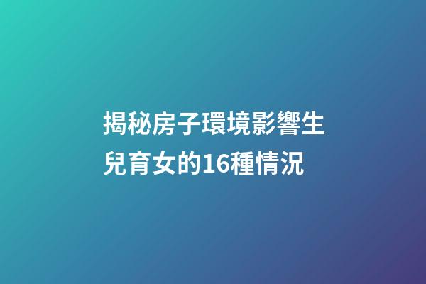 揭秘房子環境影響生兒育女的16種情況
