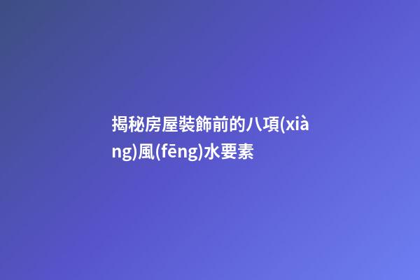 揭秘房屋裝飾前的八項(xiàng)風(fēng)水要素