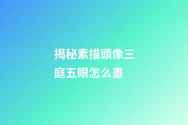 揭秘素描頭像三庭五眼怎么畫