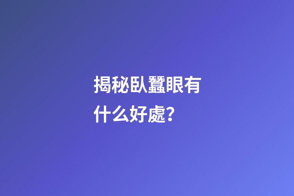 揭秘臥蠶眼有什么好處？
