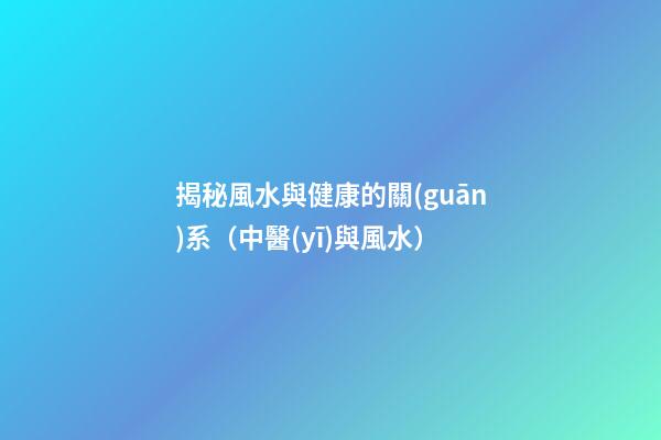 揭秘風水與健康的關(guān)系（中醫(yī)與風水）