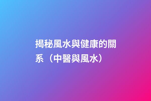揭秘風水與健康的關系（中醫與風水）