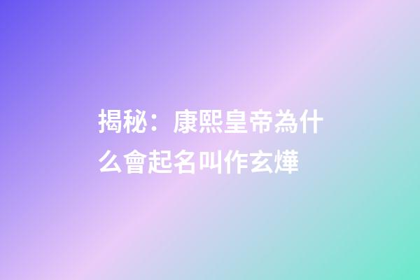 揭秘：康熙皇帝為什么會起名叫作玄燁