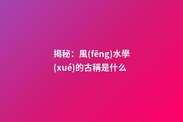 揭秘：風(fēng)水學(xué)的古稱是什么