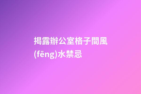 揭露辦公室格子間風(fēng)水禁忌