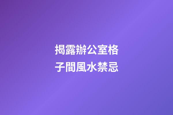 揭露辦公室格子間風水禁忌