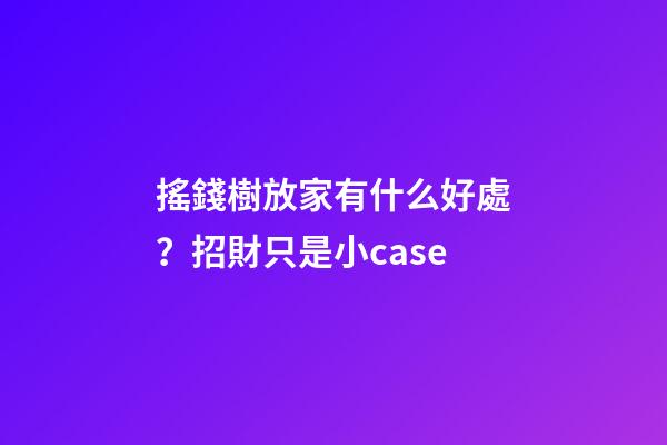 搖錢樹放家有什么好處？招財只是小case