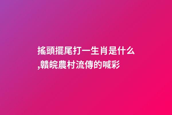 搖頭擺尾打一生肖是什么,贛皖農村流傳的喊彩-第1張-觀點-玄機派
