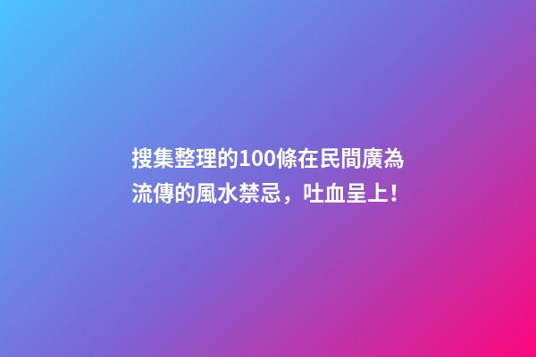 搜集整理的100條在民間廣為流傳的風水禁忌，吐血呈上！