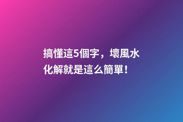 搞懂這5個字，壞風水化解就是這么簡單！