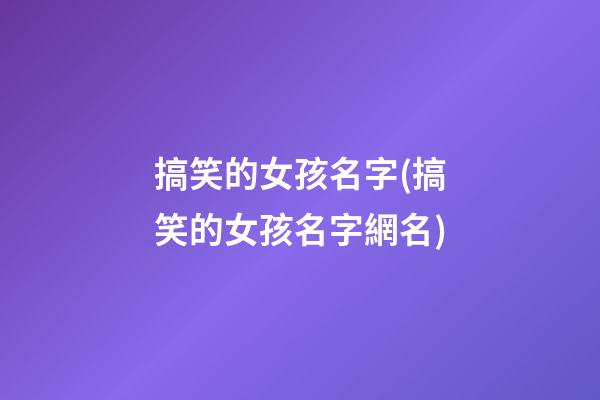 搞笑的女孩名字(搞笑的女孩名字網名)
