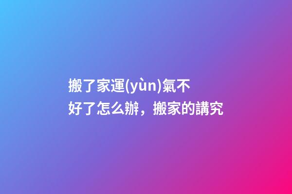 搬了家運(yùn)氣不好了怎么辦，搬家的講究