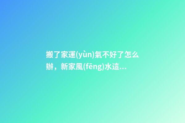 搬了家運(yùn)氣不好了怎么辦，新家風(fēng)水這樣化解