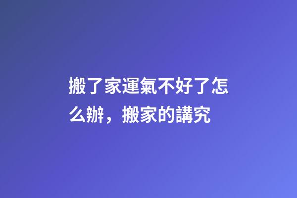 搬了家運氣不好了怎么辦，搬家的講究