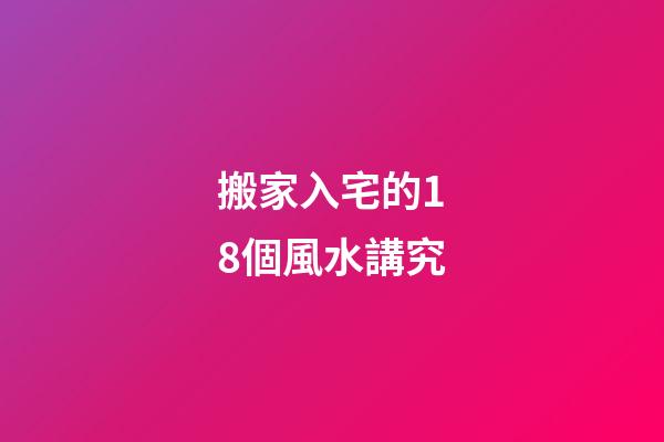 搬家入宅的18個風水講究