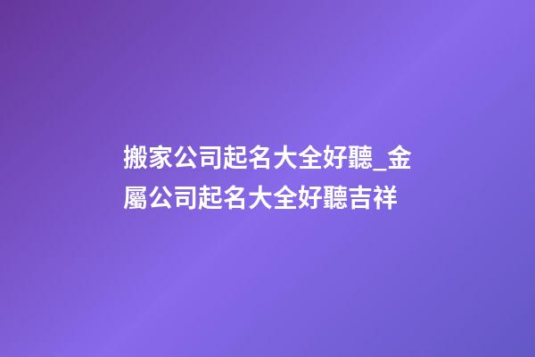 搬家公司起名大全好聽_金屬公司起名大全好聽吉祥-第1張-公司起名-玄機派