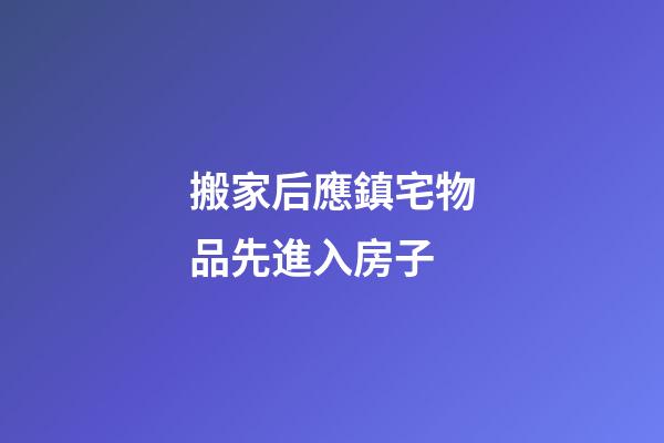 搬家后應鎮宅物品先進入房子