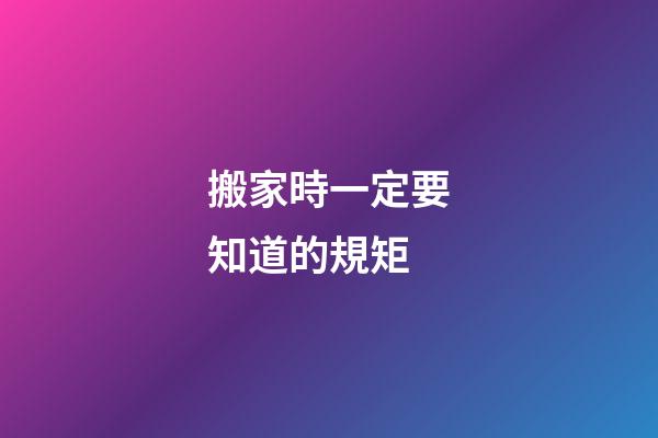 搬家時一定要知道的規矩