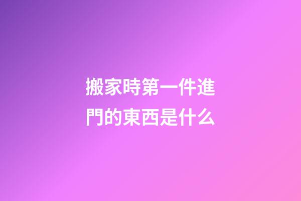 搬家時第一件進門的東西是什么